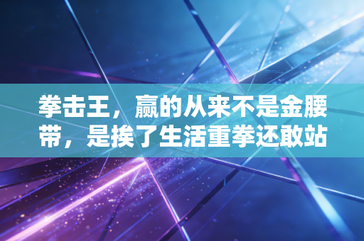 拳击王，赢的从来不是金腰带，是挨了生活重拳还敢站着的普通人