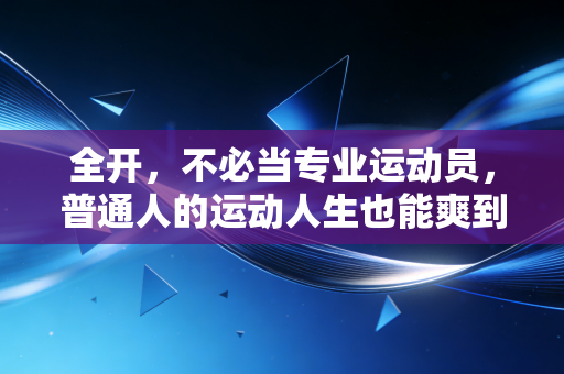 全开，不必当专业运动员，普通人的运动人生也能爽到飞起