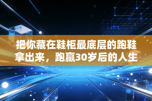 把你藏在鞋柜最底层的跑鞋拿出来，跑赢30岁后的人生下半场
