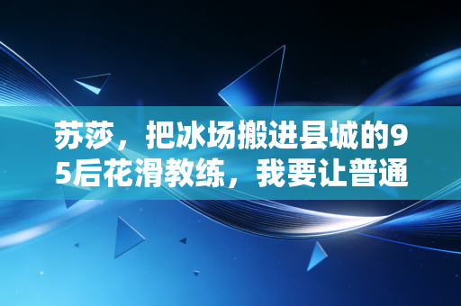 苏莎，把冰场搬进县城的95后花滑教练，我要让普通小孩也敢碰冰刀
