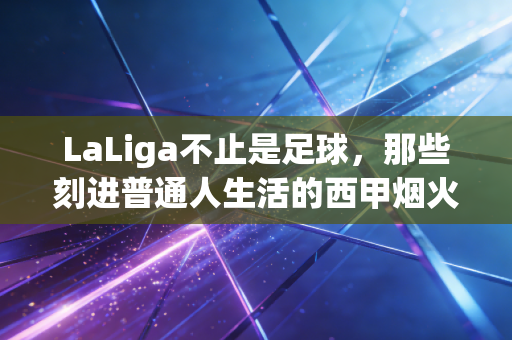 LaLiga不止是足球，那些刻进普通人生活的西甲烟火气