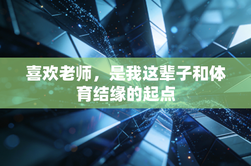 喜欢老师,是我这辈子和体育结缘的起点 喜欢老师,是我这辈子和体育结缘的起点