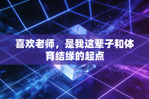 喜欢老师，是我这辈子和体育结缘的起点