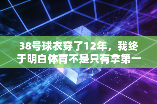 38号球衣穿了12年，我终于明白体育不是只有拿第一才叫赢