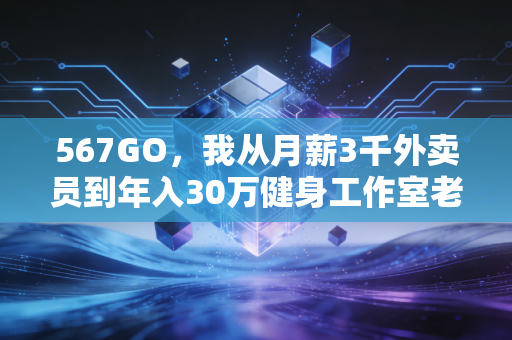 567GO，我从月薪3千外卖员到年入30万健身工作室老板，这3年踩过的坑全是干货