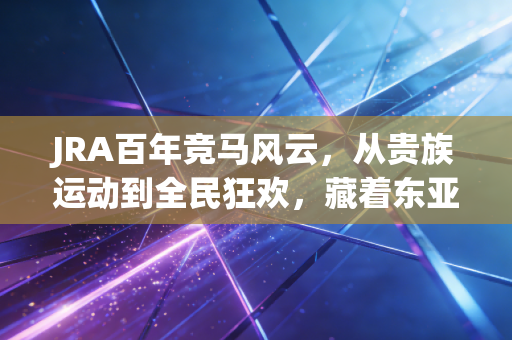JRA百年竞马风云，从贵族运动到全民狂欢，藏着东亚体育IP最值得借鉴的流量密码