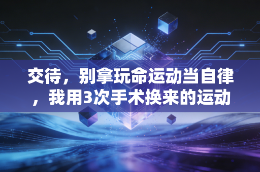 交待,别拿玩命运动当自律,我用3次手术换来的运动真相 交待,别拿玩命运动当自律,我用3次手术换来的运动真相