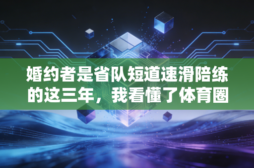 婚约者是省队短道速滑陪练的这三年，我看懂了体育圈最无名的浪漫