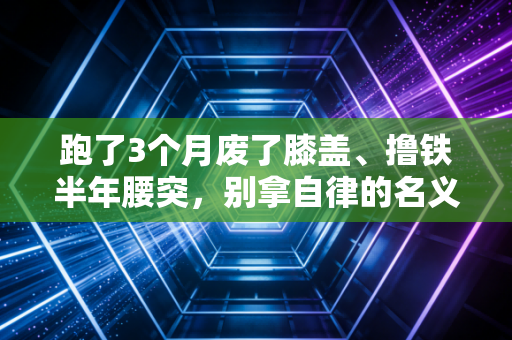 跑了3个月废了膝盖、撸铁半年腰突，别拿自律的名义，给身体上酷刑