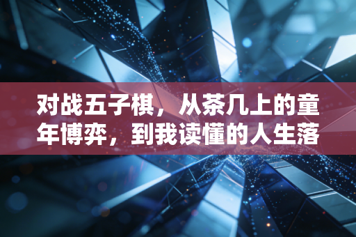 对战五子棋，从茶几上的童年博弈，到我读懂的人生落子逻辑