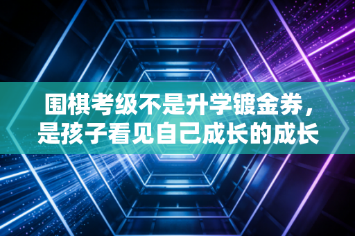 围棋考级不是升学镀金券，是孩子看见自己成长的成长说明书
