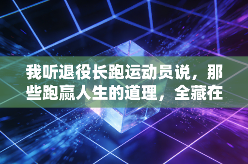 我听退役长跑运动员说，那些跑赢人生的道理，全藏在3公里的配速里