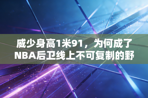 威少身高1米91，为何成了NBA后卫线上不可复制的野兽标本