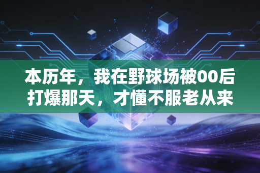 本历年,我在野球场被00后打爆那天,才懂不服老从来不是硬扛 本历年,我在野球场被00后打爆那天,才懂不服老从来不是硬扛