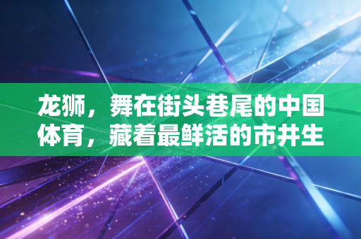 龙狮，舞在街头巷尾的中国体育，藏着最鲜活的市井生命力