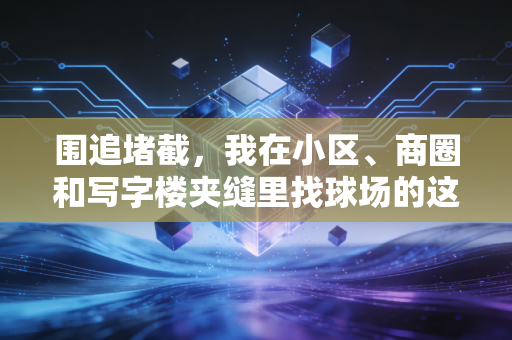 围追堵截，我在小区、商圈和写字楼夹缝里找球场的这三年