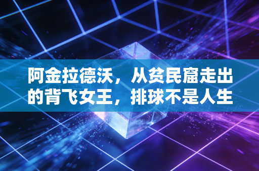 阿金拉德沃，从贫民窟走出的背飞女王，排球不是人生的全部却是最亮的光