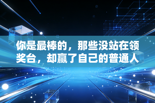 你是最棒的,那些没站在领奖台,却赢了自己的普通人 你是最棒的,那些没站在领奖台,却赢了自己的普通人