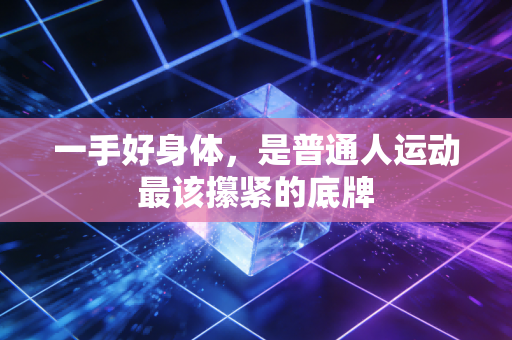 一手好身体，是普通人运动最该攥紧的底牌