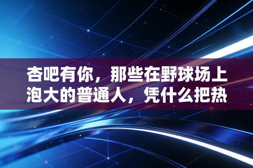 杏吧有你，那些在野球场上泡大的普通人，凭什么把热爱活成了生活的光