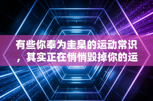 有些你奉为圭臬的运动常识,其实正在悄悄毁掉你的运动热情 有些你奉为圭臬的运动常识,其实正在悄悄毁掉你的运动热情