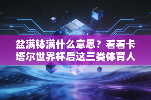 盆满钵满什么意思？看看卡塔尔世界杯后这三类体育人的收入账单就懂了