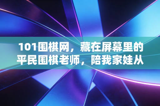 101围棋网，藏在屏幕里的平民围棋老师，陪我家娃从被让9子到拿下区赛冠军