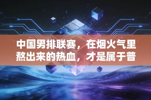 中国男排联赛，在烟火气里熬出来的热血，才是属于普通人的体育浪漫