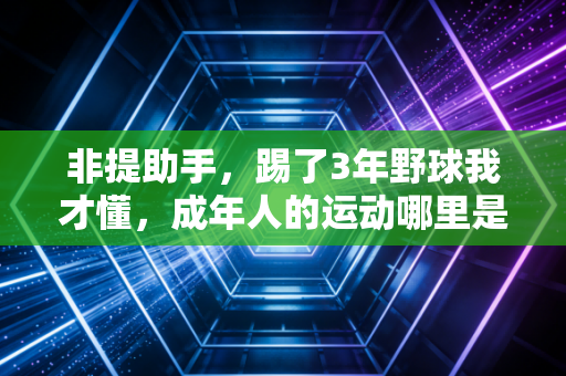 非提助手,踢了3年野球我才懂,成年人的运动哪里是为了赢,是给情绪找个出口 非提助手,踢了3年野球我才懂,成年人的运动哪里是为了赢,是给情绪找个出口