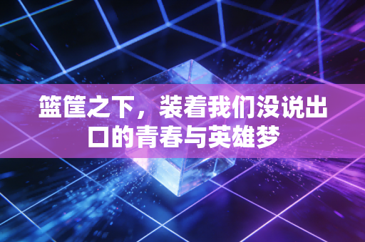 篮筐之下，装着我们没说出口的青春与英雄梦