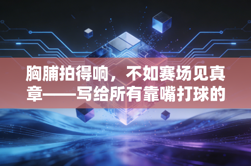胸脯拍得响，不如赛场见真章——写给所有靠嘴打球的运动嘴强王者