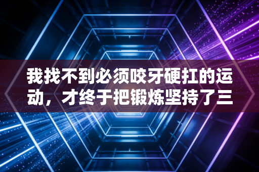 我找不到必须咬牙硬扛的运动，才终于把锻炼坚持了三年