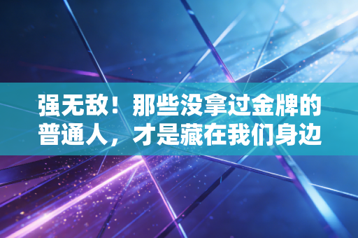强无敌！那些没拿过金牌的普通人，才是藏在我们身边的体育大神