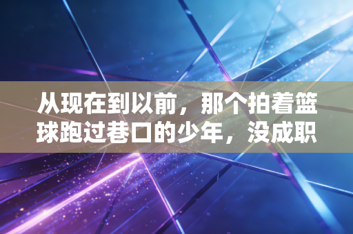 从现在到以前,那个拍着篮球跑过巷口的少年,没成职业球员也没输 从现在到以前,那个拍着篮球跑过巷口的少年,没成职业球员也没输