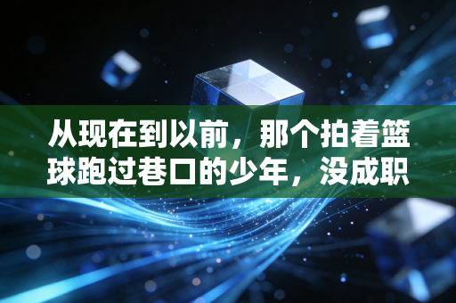 从现在到以前,那个拍着篮球跑过巷口的少年,没成职业球员也没输 从现在到以前,那个拍着篮球跑过巷口的少年,没成职业球员也没输