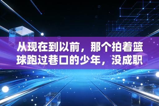 从现在到以前，那个拍着篮球跑过巷口的少年，没成职业球员也没输