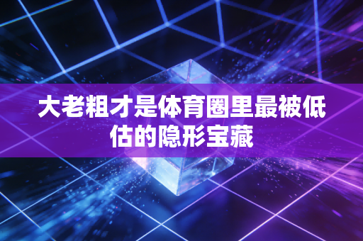 大老粗才是体育圈里最被低估的隐形宝藏