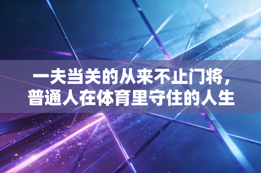 一夫当关的从来不止门将，普通人在体育里守住的人生隘口