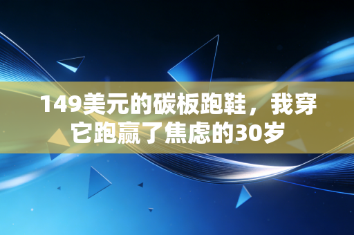 149美元的碳板跑鞋,我穿它跑赢了焦虑的30岁 149美元的碳板跑鞋,我穿它跑赢了焦虑的30岁