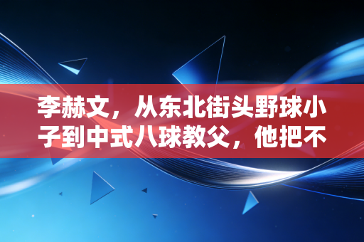 李赫文，从东北街头野球小子到中式八球教父，他把不务正业打成了一代人的信仰