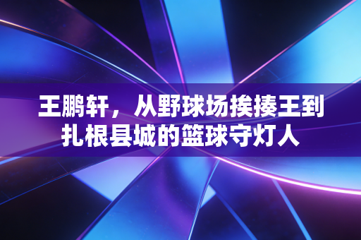 王鹏轩，从野球场挨揍王到扎根县城的篮球守灯人