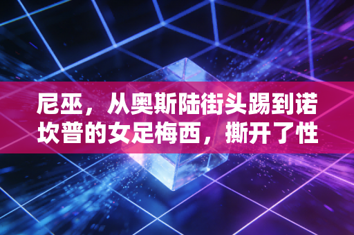 尼巫，从奥斯陆街头踢到诺坎普的女足梅西，撕开了性别偏见的最后一层遮羞布