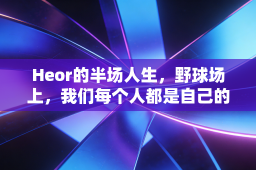 Heor的半场人生，野球场上，我们每个人都是自己的超级英雄
