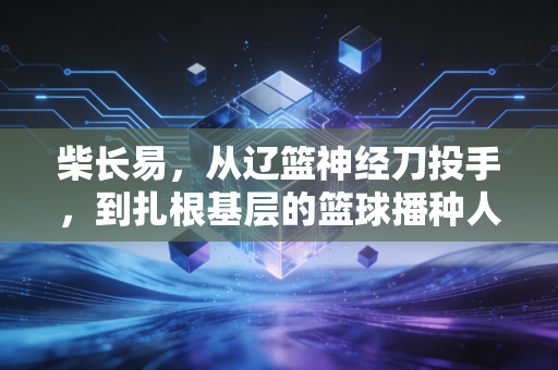 柴长易，从辽篮神经刀投手，到扎根基层的篮球播种人