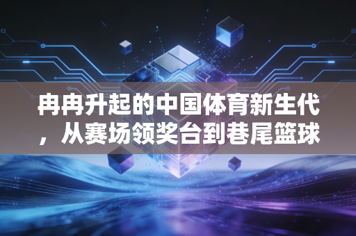 冉冉升起的中国体育新生代，从赛场领奖台到巷尾篮球场，我们等的不只是金牌