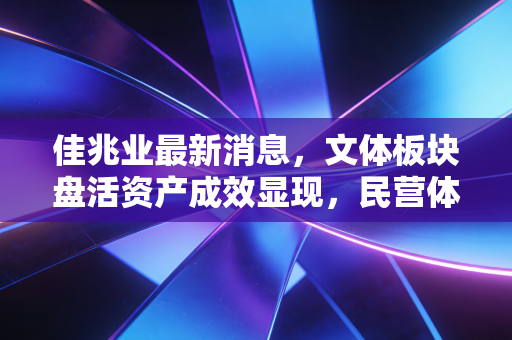 佳兆业最新消息,文体板块盘活资产成效显现,民营体育运营商的阵痛与重生样本 佳兆业最新消息,文体板块盘活资产成效显现,民营体育运营商的阵痛与重生样本