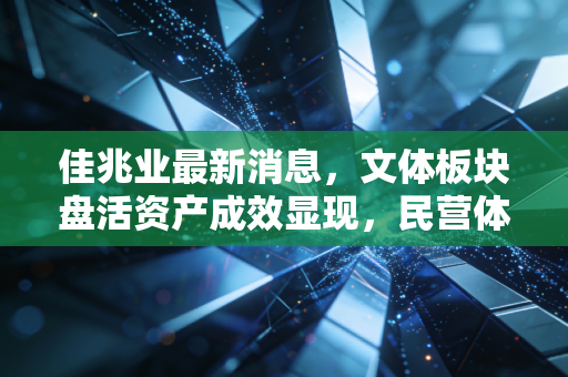 佳兆业最新消息,文体板块盘活资产成效显现,民营体育运营商的阵痛与重生样本 佳兆业最新消息,文体板块盘活资产成效显现,民营体育运营商的阵痛与重生样本
