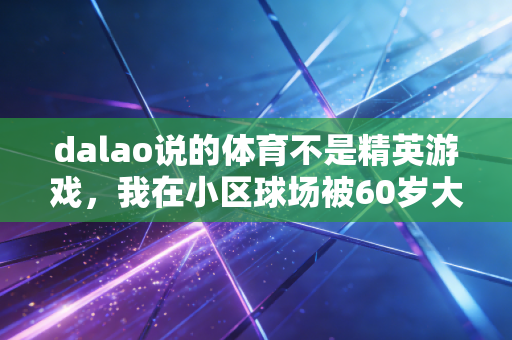 dalao说的体育不是精英游戏，我在小区球场被60岁大爷虐完才懂