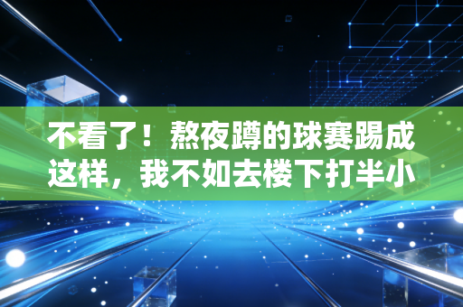 不看了！熬夜蹲的球赛踢成这样，我不如去楼下打半小时半场