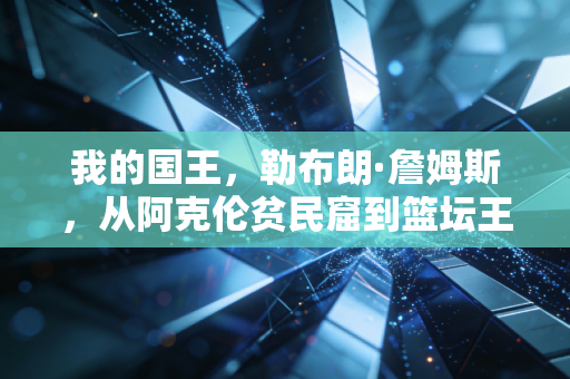 我的国王,勒布朗·詹姆斯,从阿克伦贫民窟到篮坛王座的20年青春注脚 我的国王,勒布朗·詹姆斯,从阿克伦贫民窟到篮坛王座的20年青春注脚